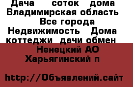 Дача 8,5 соток.2 дома. Владимирская область. - Все города Недвижимость » Дома, коттеджи, дачи обмен   . Ненецкий АО,Харьягинский п.